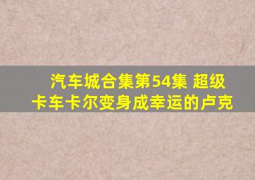 汽车城合集第54集 超级卡车卡尔变身成幸运的卢克